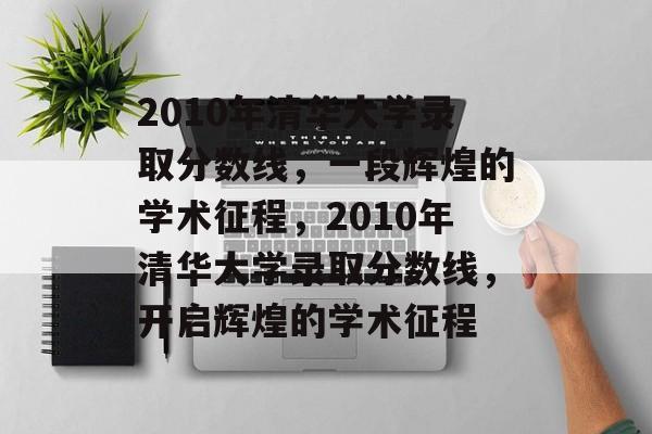 2010年清华大学录取分数线，一段辉煌的学术征程，2010年清华大学录取分数线，开启辉煌的学术征程