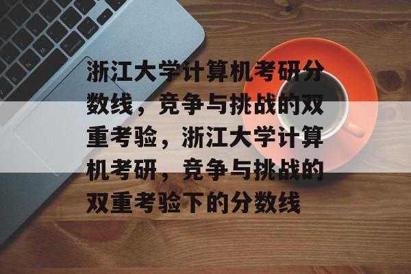 浙江大学计算机考研分数线，竞争与挑战的双重考验，浙江大学计算机考研，竞争与挑战的双重考验下的分数线