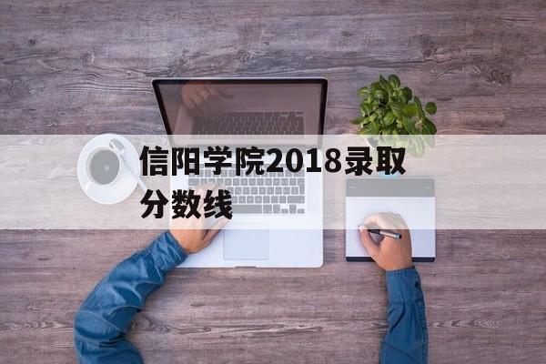信阳学院2018录取分数线 信阳学院2018录取分数线