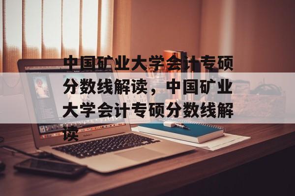中国矿业大学会计专硕分数线解读，中国矿业大学会计专硕分数线解读