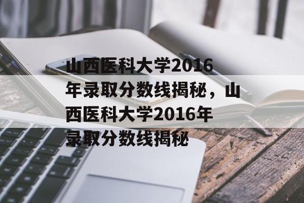 山西医科大学2016年录取分数线揭秘,山西医科大学2016年录取分数线揭秘 山西医科大学2016年录取分数线揭秘,山西医科大学2016年录取分数线揭秘
