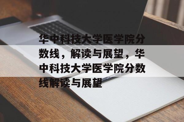 华中科技大学医学院分数线,解读与展望,华中科技大学医学院分数线解读与展望 华中科技大学医学院分数线,解读与展望,华中科技大学医学院分数线解读与展望