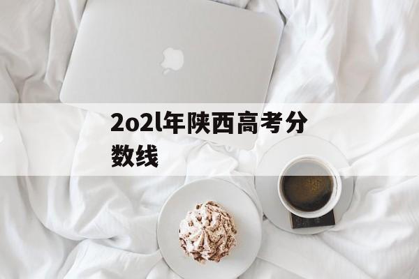 2o2l年陕西高考分数线 2o2l年陕西高考分数线