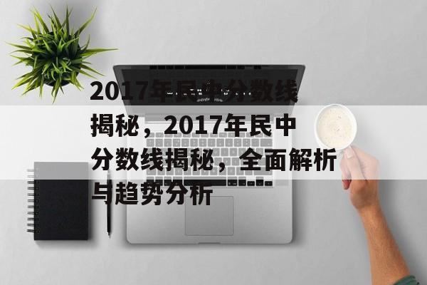 2017年民中分数线揭秘,2017年民中分数线揭秘,全面解析与趋势分析 2017年民中分数线揭秘,2017年民中分数线揭秘,全面解析与趋势分析