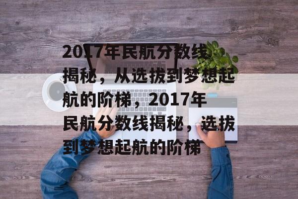 2017年民航分数线揭秘,从选拔到梦想起航的阶梯,2017年民航分数线揭秘,选拔到梦想起航的阶梯 2017年民航分数线揭秘,从选拔到梦想起航的阶梯,2017年民航分数线揭秘,选拔到梦想起航的阶梯