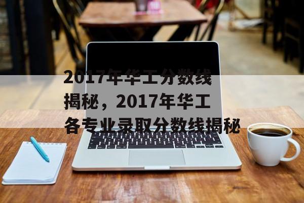 2017年华工分数线揭秘,2017年华工各专业录取分数线揭秘 2017年华工分数线揭秘,2017年华工各专业录取分数线揭秘