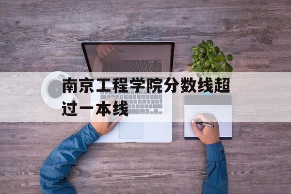 南京工程学院分数线超过一本线 南京工程学院分数线超过一本线