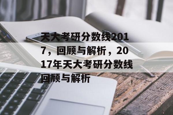 天大考研分数线2017,回顾与解析,2017年天大考研分数线回顾与解析 天大考研分数线2017,回顾与解析,2017年天大考研分数线回顾与解析