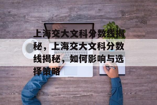 上海交大文科分数线揭秘,上海交大文科分数线揭秘,如何影响与选择策略 上海交大文科分数线揭秘,上海交大文科分数线揭秘,如何影响与选择策略