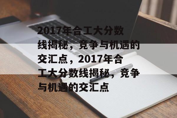 2017年合工大分数线揭秘，竞争与机遇的交汇点，2017年合工大分数线揭秘，竞争与机遇的交汇点