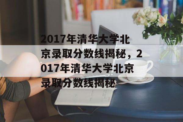 2017年清华大学北京录取分数线揭秘，2017年清华大学北京录取分数线揭秘