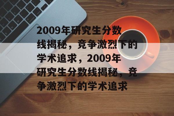 2009年研究生分数线揭秘，竞争激烈下的学术追求，2009年研究生分数线揭秘，竞争激烈下的学术追求