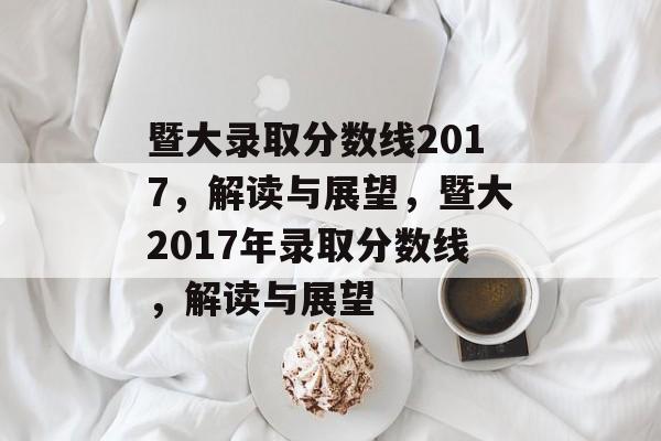 暨大录取分数线2017,解读与展望,暨大2017年录取分数线,解读与展望 暨大录取分数线2017,解读与展望,暨大2017年录取分数线,解读与展望