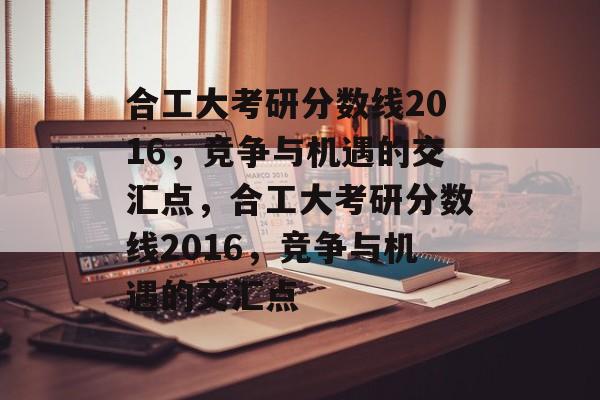 合工大考研分数线2016,竞争与机遇的交汇点,合工大考研分数线2016,竞争与机遇的交汇点 合工大考研分数线2016,竞争与机遇的交汇点,合工大考研分数线2016,竞争与机遇的交汇点