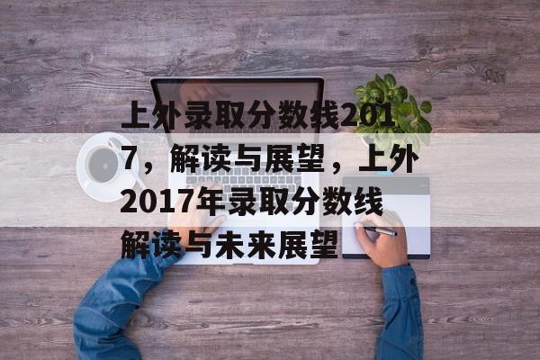 上外录取分数线2017,解读与展望,上外2017年录取分数线解读与未来展望 上外录取分数线2017,解读与展望,上外2017年录取分数线解读与未来展望