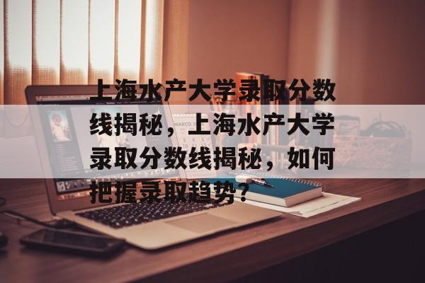 上海水产大学录取分数线揭秘,上海水产大学录取分数线揭秘,如何把握录取趋势? 上海水产大学录取分数线揭秘,上海水产大学录取分数线揭秘,如何把握录取趋势?