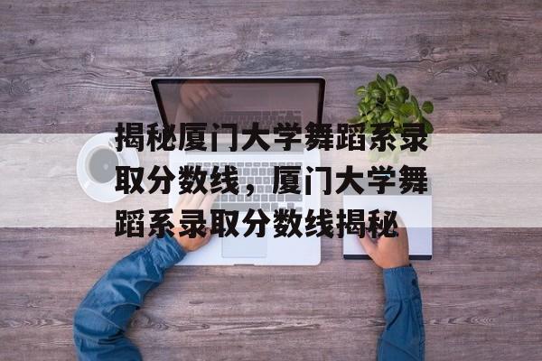 揭秘厦门大学舞蹈系录取分数线,厦门大学舞蹈系录取分数线揭秘 揭秘厦门大学舞蹈系录取分数线,厦门大学舞蹈系录取分数线揭秘
