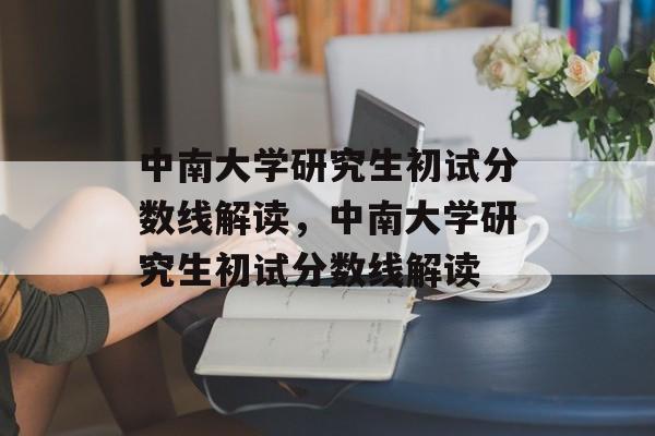 中南大学研究生初试分数线解读,中南大学研究生初试分数线解读 中南大学研究生初试分数线解读,中南大学研究生初试分数线解读