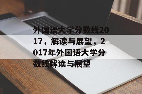 外国语大学分数线2017，解读与展望，2017年外国语大学分数线解读与展望