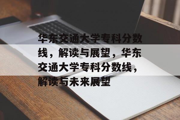 华东交通大学专科分数线,解读与展望,华东交通大学专科分数线,解读与未来展望 华东交通大学专科分数线,解读与展望,华东交通大学专科分数线,解读与未来展望