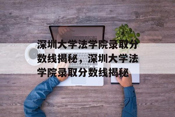 深圳大学法学院录取分数线揭秘，深圳大学法学院录取分数线揭秘