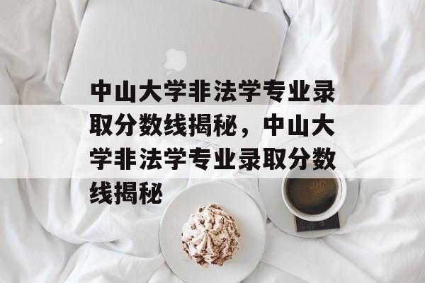 中山大学非法学专业录取分数线揭秘，中山大学非法学专业录取分数线揭秘