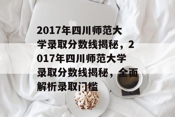 2017年四川师范大学录取分数线揭秘,2017年四川师范大学录取分数线揭秘,全面解析录取门槛 2017年四川师范大学录取分数线揭秘,2017年四川师范大学录取分数线揭秘,全面解析录取门槛