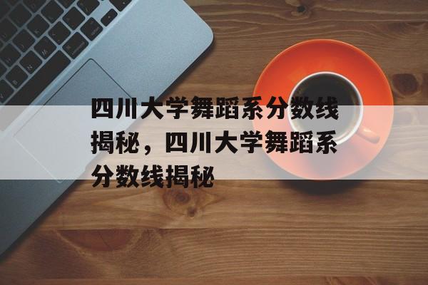 四川大学舞蹈系分数线揭秘,四川大学舞蹈系分数线揭秘 四川大学舞蹈系分数线揭秘,四川大学舞蹈系分数线揭秘