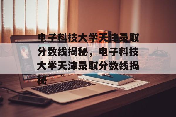 电子科技大学天津录取分数线揭秘,电子科技大学天津录取分数线揭秘 电子科技大学天津录取分数线揭秘,电子科技大学天津录取分数线揭秘