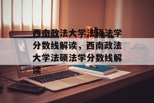 西南政法大学法硕法学分数线解读，西南政法大学法硕法学分数线解读