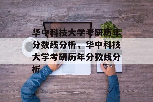 华中科技大学考研历年分数线分析,华中科技大学考研历年分数线分析 华中科技大学考研历年分数线分析,华中科技大学考研历年分数线分析