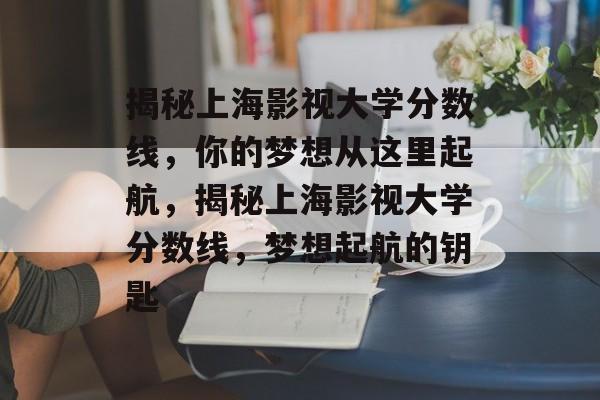揭秘上海影视大学分数线，你的梦想从这里起航，揭秘上海影视大学分数线，梦想起航的钥匙