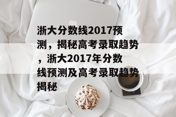 浙大分数线2017预测,揭秘高考录取趋势,浙大2017年分数线预测及高考录取趋势揭秘 浙大分数线2017预测,揭秘高考录取趋势,浙大2017年分数线预测及高考录取趋势揭秘