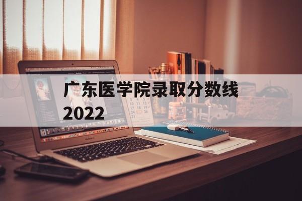 广东医学院录取分数线2022 广东医学院录取分数线2022
