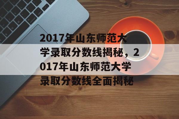 2017年山东师范大学录取分数线揭秘,2017年山东师范大学录取分数线全面揭秘 2017年山东师范大学录取分数线揭秘,2017年山东师范大学录取分数线全面揭秘