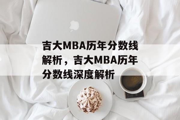 吉大MBA历年分数线解析,吉大MBA历年分数线深度解析 吉大MBA历年分数线解析,吉大MBA历年分数线深度解析