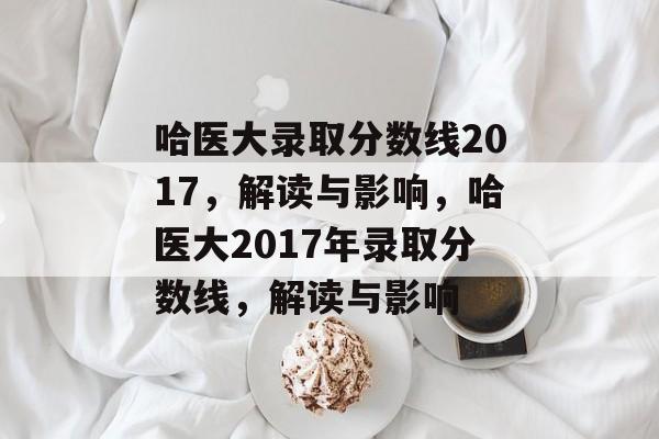 哈医大录取分数线2017,解读与影响,哈医大2017年录取分数线,解读与影响 哈医大录取分数线2017,解读与影响,哈医大2017年录取分数线,解读与影响