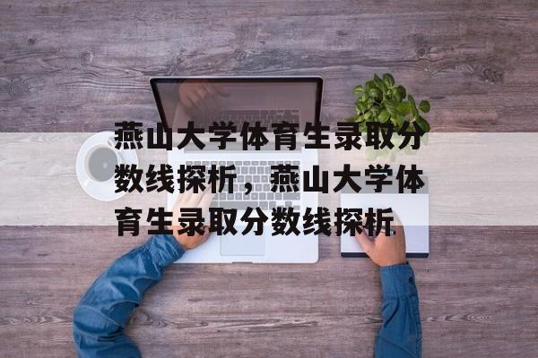 燕山大学体育生录取分数线探析,燕山大学体育生录取分数线探析 燕山大学体育生录取分数线探析,燕山大学体育生录取分数线探析