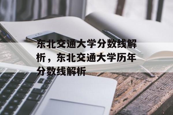 东北交通大学分数线解析,东北交通大学历年分数线解析 东北交通大学分数线解析,东北交通大学历年分数线解析