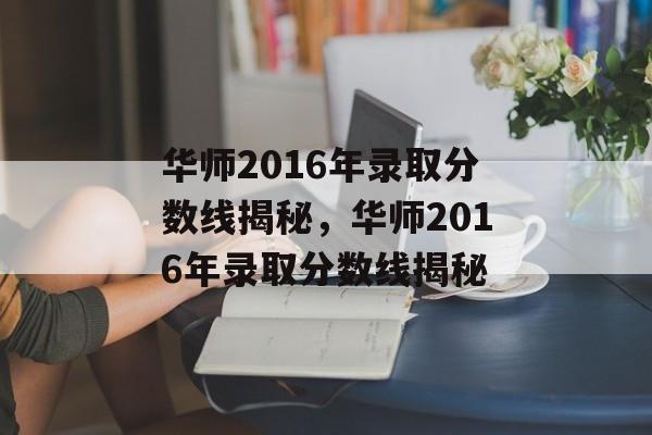 华师2016年录取分数线揭秘，华师2016年录取分数线揭秘