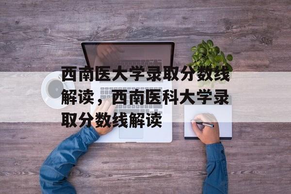 西南医大学录取分数线解读,西南医科大学录取分数线解读 西南医大学录取分数线解读,西南医科大学录取分数线解读