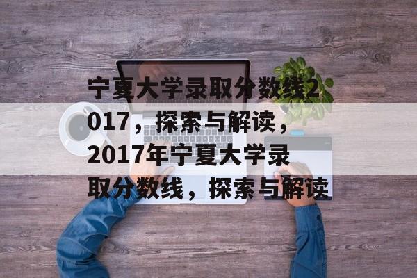 宁夏大学录取分数线2017,探索与解读,2017年宁夏大学录取分数线,探索与解读 宁夏大学录取分数线2017,探索与解读,2017年宁夏大学录取分数线,探索与解读