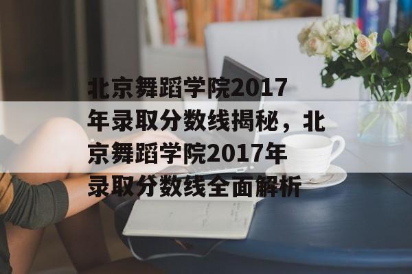 北京舞蹈学院2017年录取分数线揭秘,北京舞蹈学院2017年录取分数线全面解析 北京舞蹈学院2017年录取分数线揭秘,北京舞蹈学院2017年录取分数线全面解析