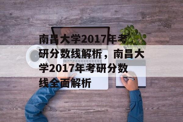 南昌大学2017年考研分数线解析,南昌大学2017年考研分数线全面解析 南昌大学2017年考研分数线解析,南昌大学2017年考研分数线全面解析