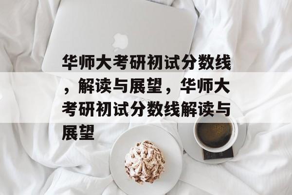 华师大考研初试分数线，解读与展望，华师大考研初试分数线解读与展望