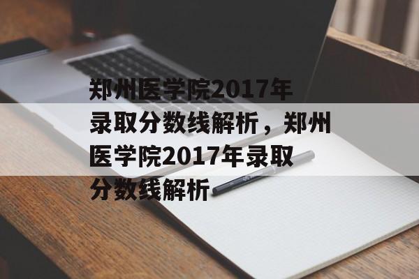 郑州医学院2017年录取分数线解析，郑州医学院2017年录取分数线解析