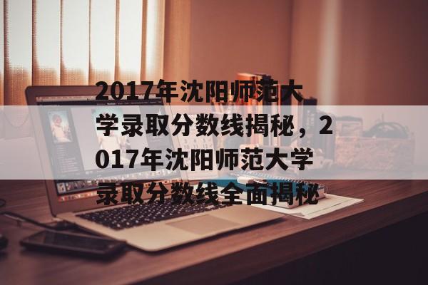 2017年沈阳师范大学录取分数线揭秘,2017年沈阳师范大学录取分数线全面揭秘 2017年沈阳师范大学录取分数线揭秘,2017年沈阳师范大学录取分数线全面揭秘