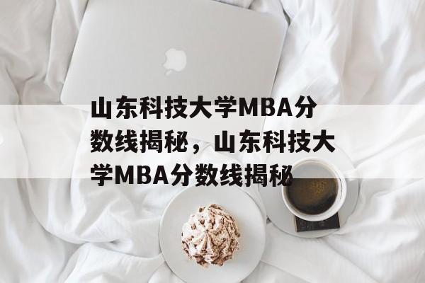 山东科技大学MBA分数线揭秘,山东科技大学MBA分数线揭秘 山东科技大学MBA分数线揭秘,山东科技大学MBA分数线揭秘