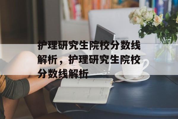 护理研究生院校分数线解析,护理研究生院校分数线解析 护理研究生院校分数线解析,护理研究生院校分数线解析