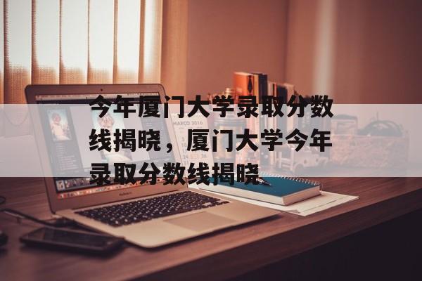 今年厦门大学录取分数线揭晓,厦门大学今年录取分数线揭晓 今年厦门大学录取分数线揭晓,厦门大学今年录取分数线揭晓